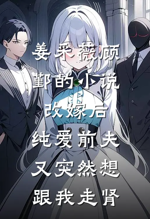 姜采薇顾鄞的小说改嫁后，纯爱前夫又突然想跟我‘走肾’