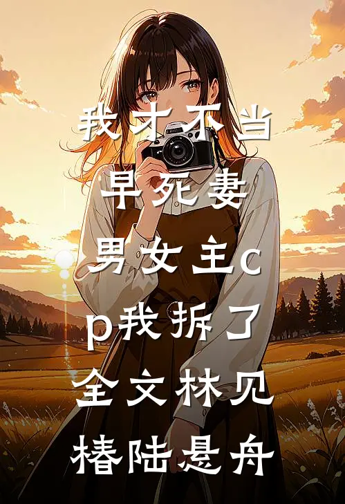 我才不当早死妻，男女主cp我拆了全文林见椿陆悬舟