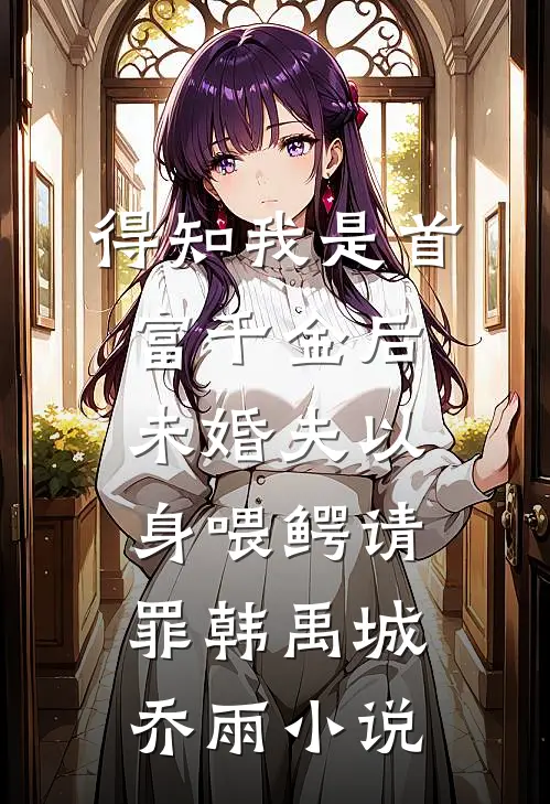 得知我是首富千金后，未婚夫以身喂鳄请罪韩禹城乔雨小说