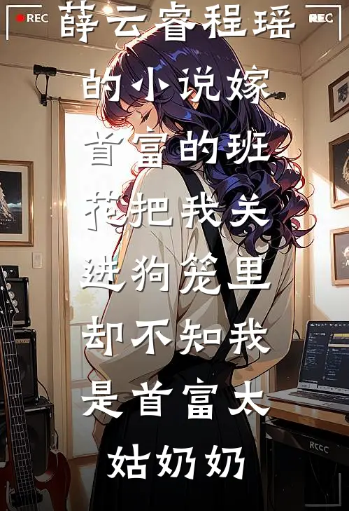 薛云睿程瑶的小说嫁首富的班花把我关进狗笼里，却不知我是首富太姑奶奶