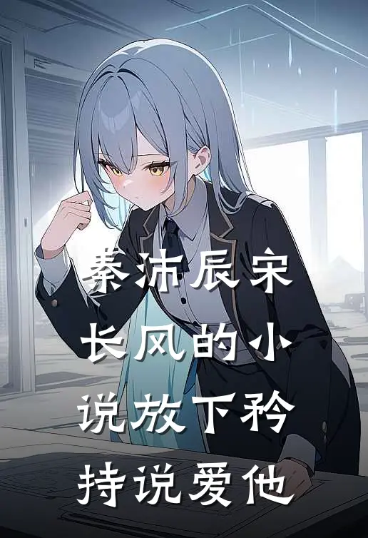 秦沛辰宋长风的小说放下矜持说爱他
