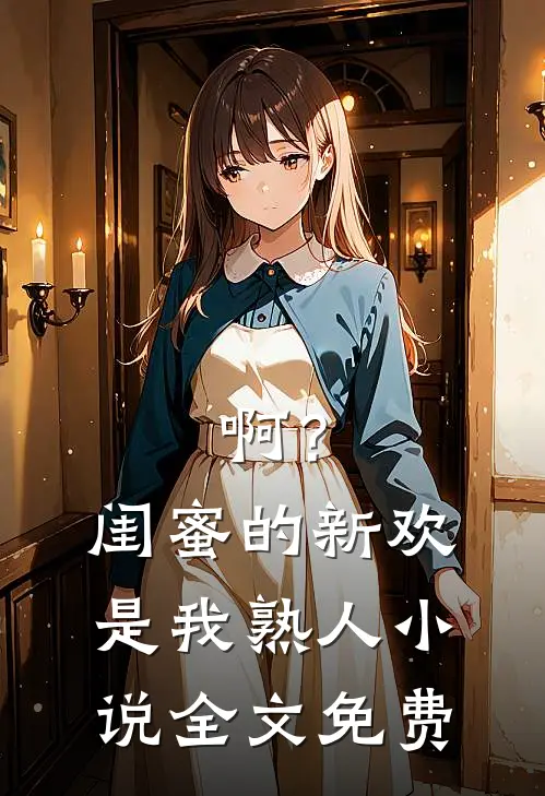 啊？闺蜜的新欢是我熟人小说全文免费