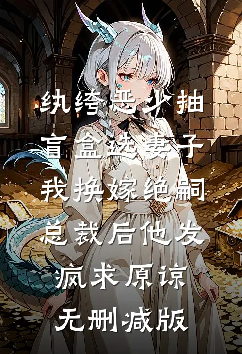纨绔恶少抽盲盒选妻子，我换嫁绝嗣总裁后他发疯求原谅无删减版