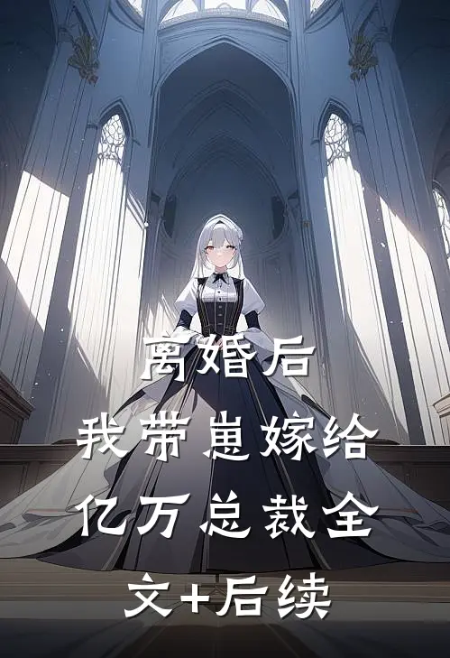 离婚后，我带崽嫁给亿万总裁全文+后续