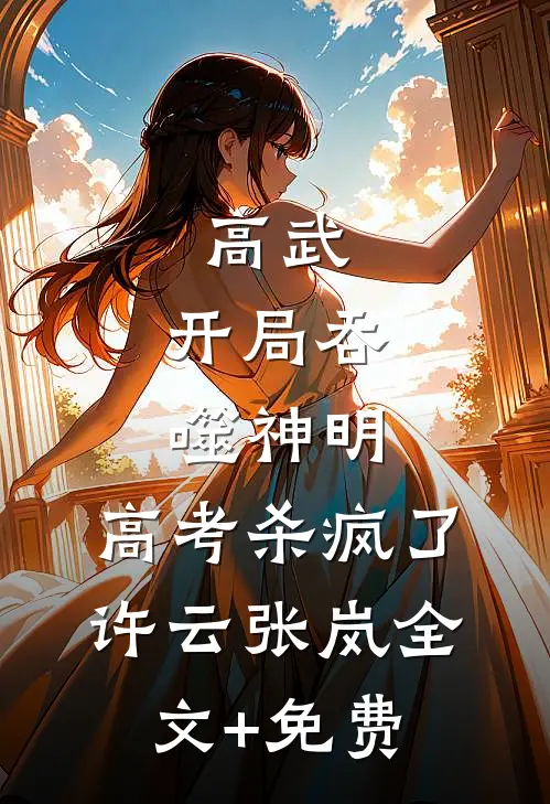 高武：开局吞噬神明，高考杀疯了许云张岚全文+免费