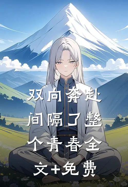双向奔赴，间隔了整个青春全文+免费