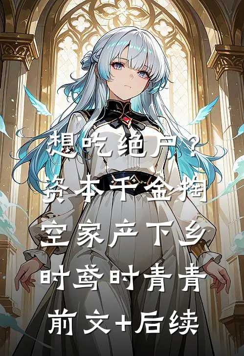 想吃绝户？资本千金掏空家产下乡时鸢时青青前文+后续