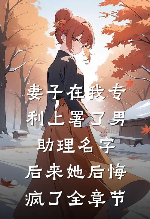 妻子在我专利上署了男助理名字，后来她后悔疯了全章节