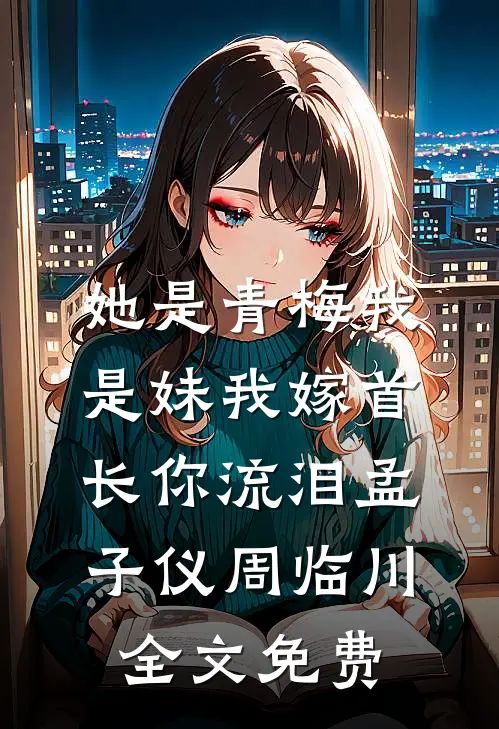 她是青梅我是妹我嫁首长你流泪孟子仪周临川全文免费