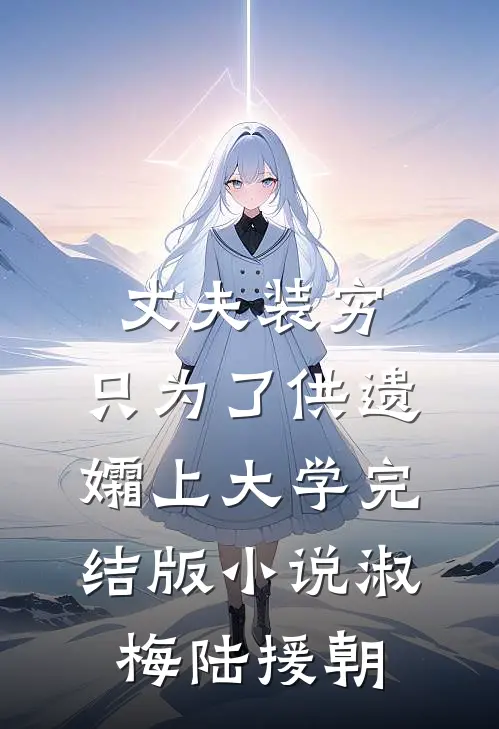 丈夫装穷，只为了供遗孀上大学完结版小说淑梅陆援朝
