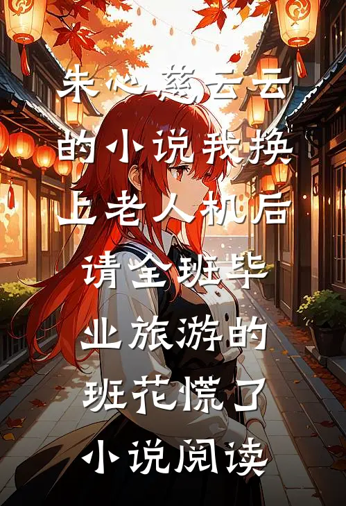 朱心慈云云的小说我换上老人机后，请全班毕业旅游的班花慌了小说阅读