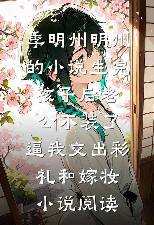 季明州明州的小说生完孩子后老公不装了，逼我交出彩礼和嫁妆小说阅读