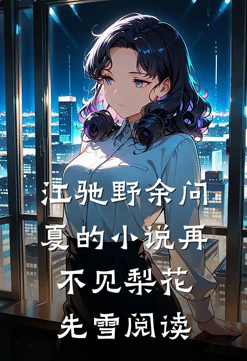 江驰野余问夏的小说再不见梨花先雪阅读