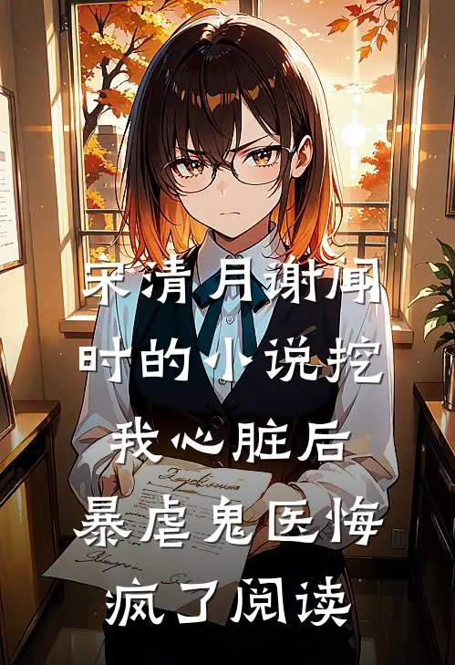 宋清月谢闻时的小说挖我心脏后，暴虐鬼医悔疯了阅读