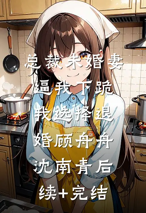 总裁未婚妻逼我下跪，我选择退婚顾舟舟沈南青后续+完结