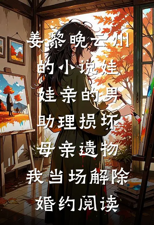 姜黎晚云州的小说娃娃亲的男助理损坏母亲遗物，我当场解除婚约阅读