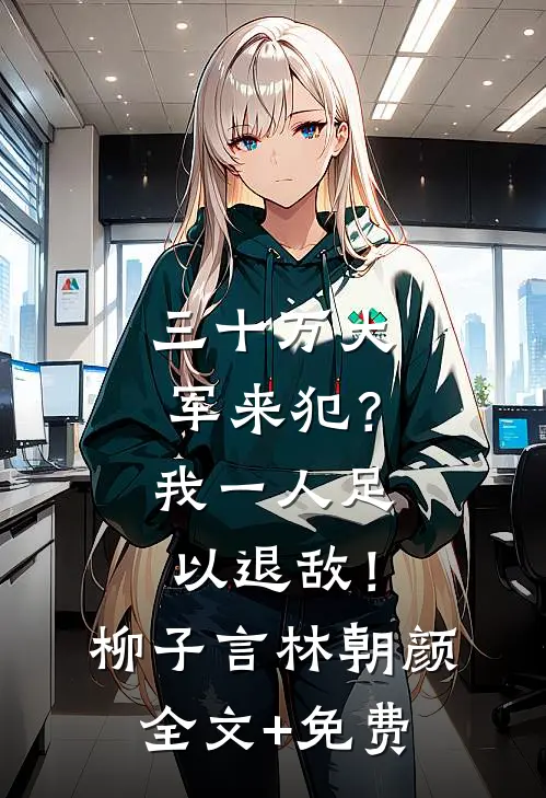 三十万大军来犯？我一人足以退敌！柳子言林朝颜全文+免费