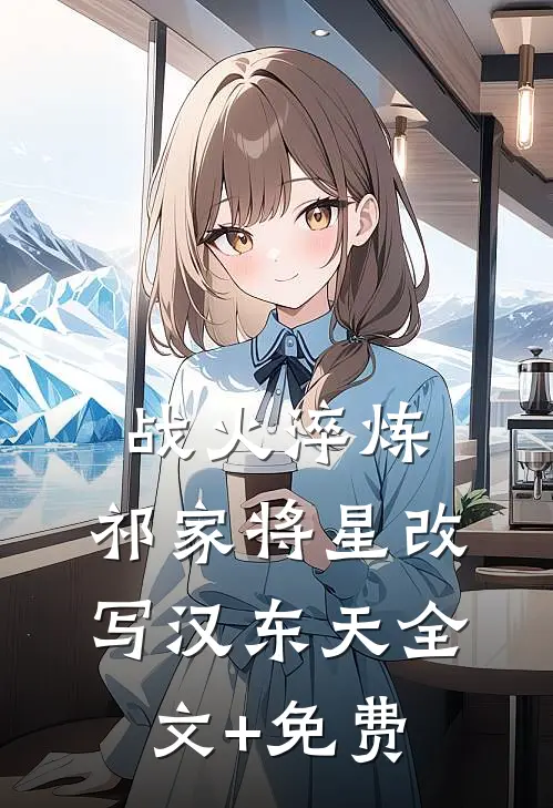 战火淬炼：祁家将星改写汉东天全文+免费