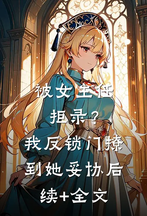 被女主任拒录？我反锁门撩到她妥协后续+全文