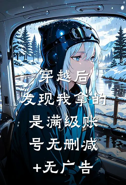 穿越后，发现我拿的是满级账号无删减+无广告