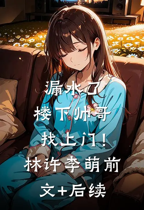 漏水了，楼下帅哥找上门！林许李萌前文+后续