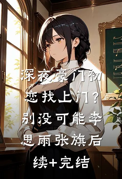 深夜豪门初恋找上门？别，没可能李思雨张旗后续+完结