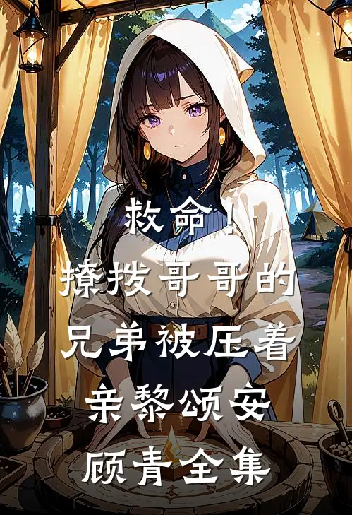 救命！撩拨哥哥的兄弟，被压着亲黎颂安顾青全集