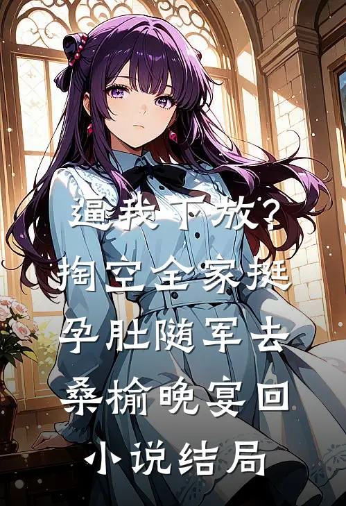 逼我下放？掏空全家挺孕肚随军去桑榆晚宴回小说结局