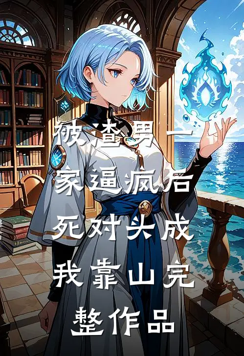 被渣男一家逼疯后，死对头成我靠山完整作品