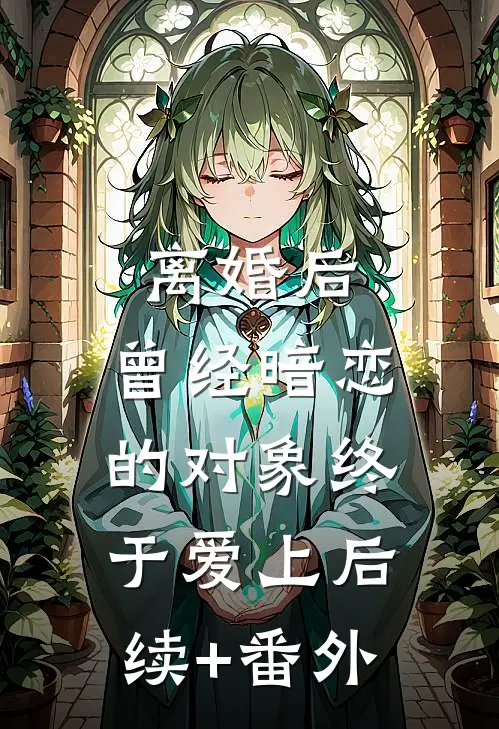 离婚后，曾经暗恋的对象终于爱上后续+番外