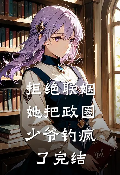 拒绝联姻，她把政圈少爷钓疯了完结