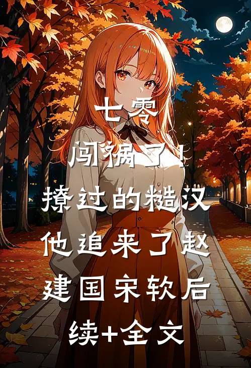 七零：闯祸了！撩过的糙汉他追来了赵建国宋软后续+全文