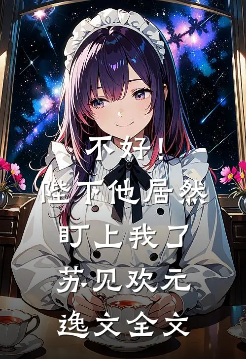 不好！陛下他居然盯上我了苏见欢元逸文全文