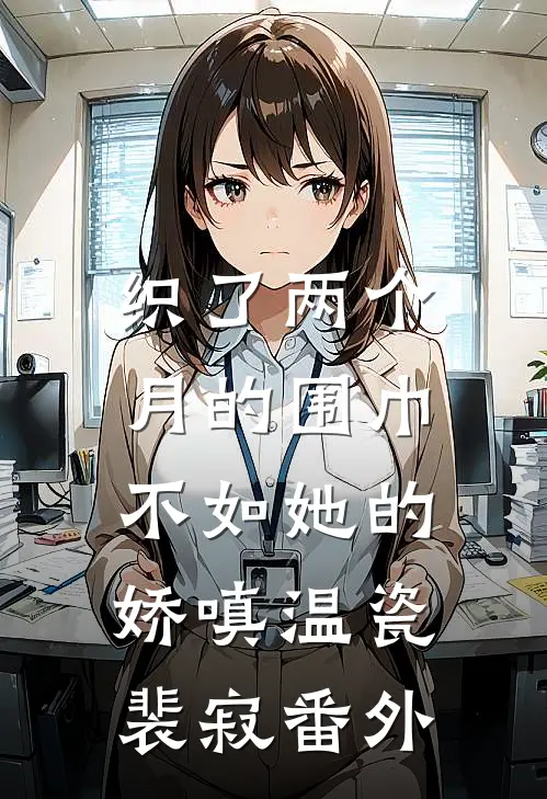 织了两个月的围巾，不如她的娇嗔温瓷裴寂番外