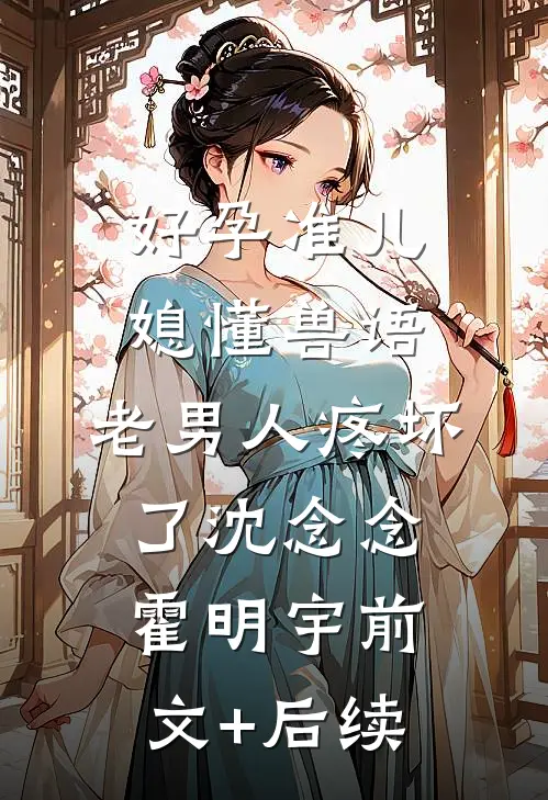 好孕准儿媳懂兽语，老男人疼坏了沈念念霍明宇前文+后续
