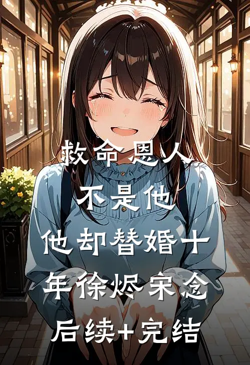 救命恩人不是他，他却替婚十年徐烬宋念后续+完结