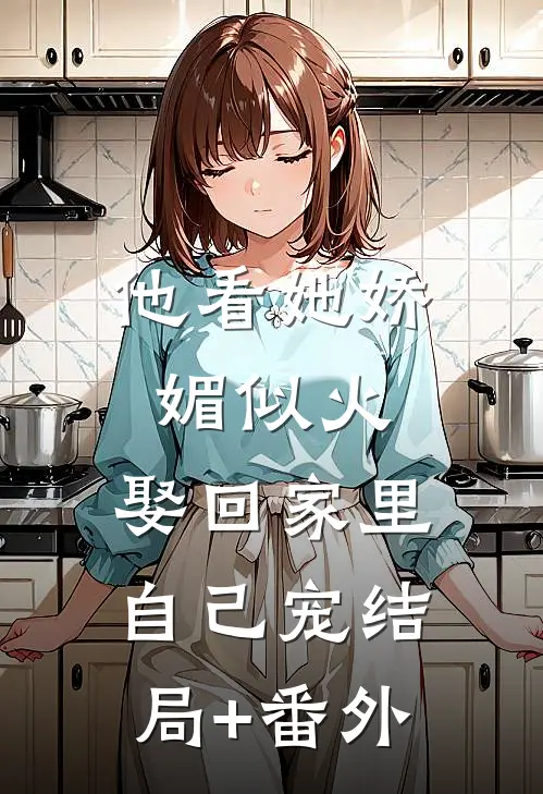 他看她娇媚似火，娶回家里自己宠结局+番外