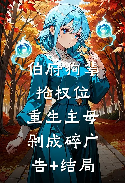 伯府狗辈抢权位，重生主母剁成碎广告+结局