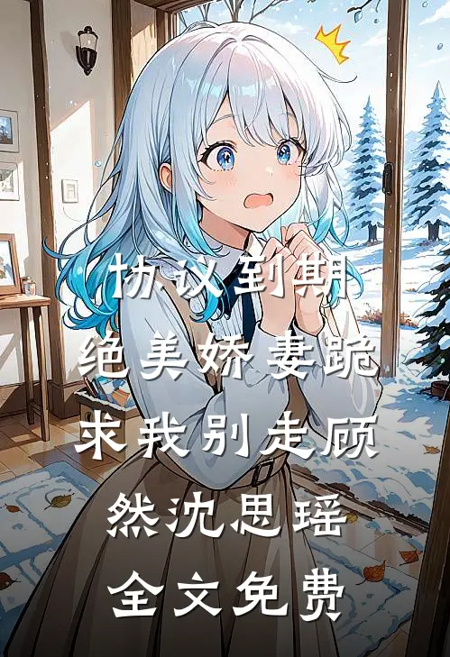 协议到期，绝美娇妻跪求我别走顾然沈思瑶全文免费