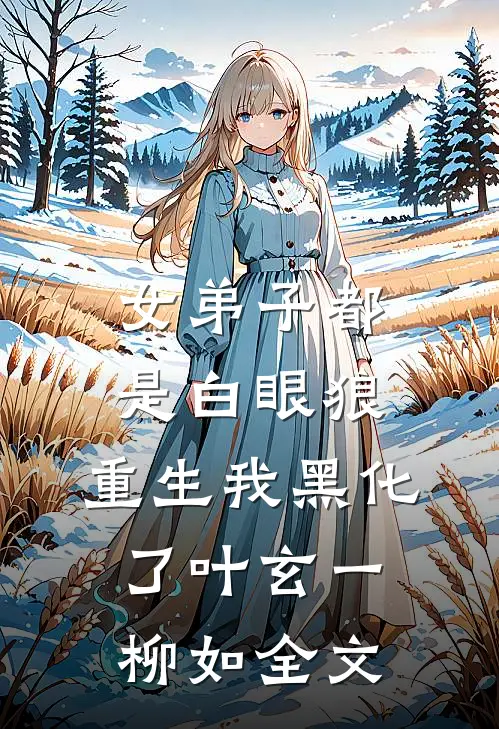 女弟子都是白眼狼，重生我黑化了叶玄一柳如全文