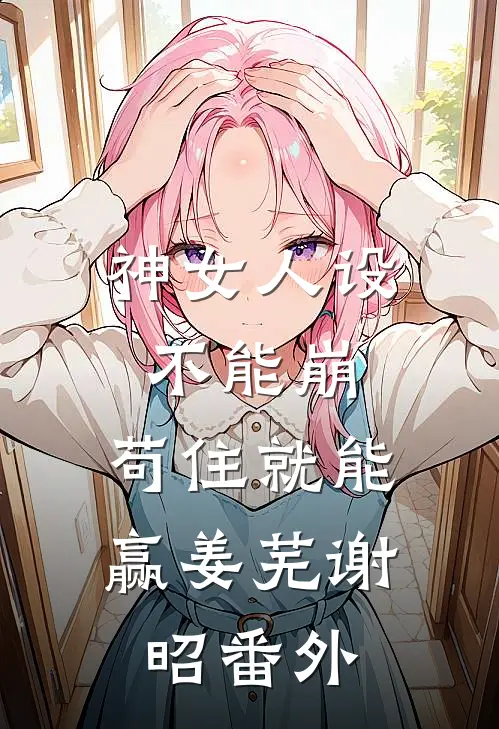 神女人设不能崩，苟住就能赢姜芜谢昭番外