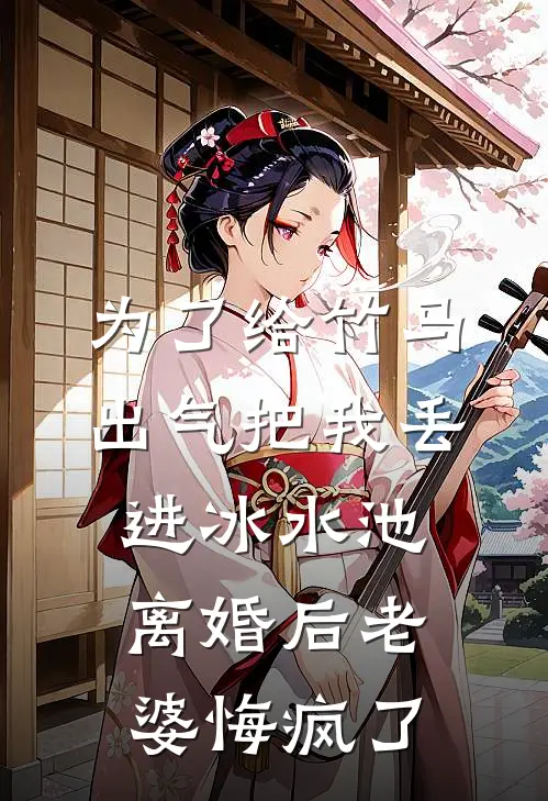 为了给竹马出气把我丢进冰水池，离婚后老婆悔疯了