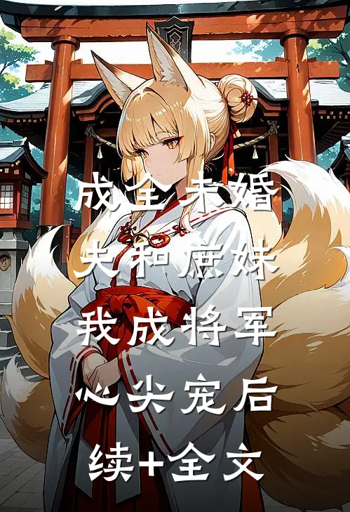 成全未婚夫和庶妹，我成将军心尖宠后续+全文