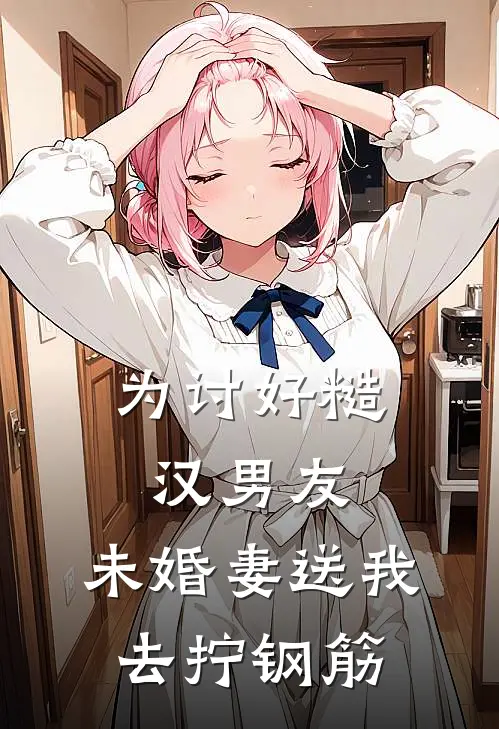 为讨好糙汉男友，未婚妻送我去拧钢筋