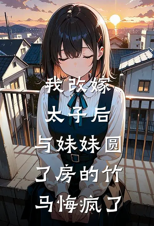 我改嫁太子后，与妹妹圆了房的竹马悔疯了