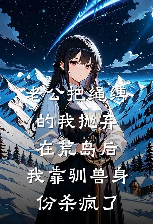 老公把绳缚的我抛弃在荒岛后，我靠驯兽身份杀疯了