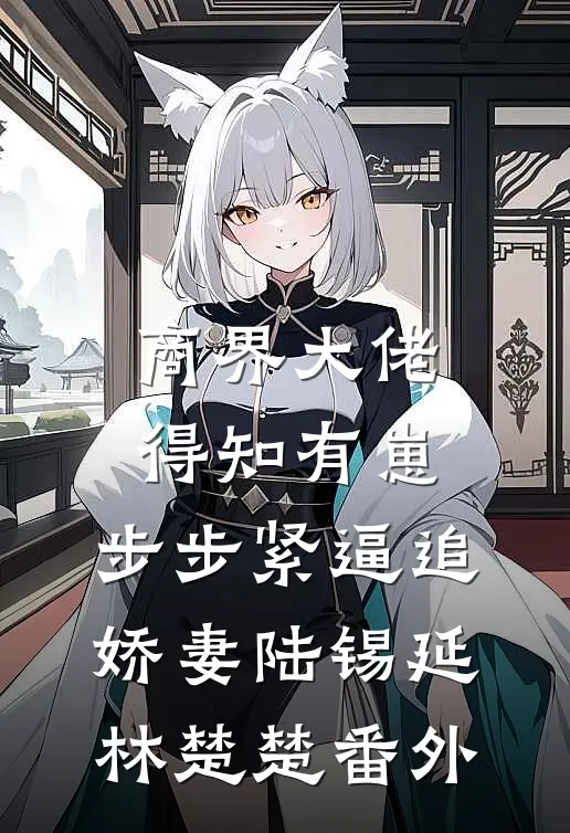 商界大佬得知有崽，步步紧逼追娇妻陆锡延林楚楚番外