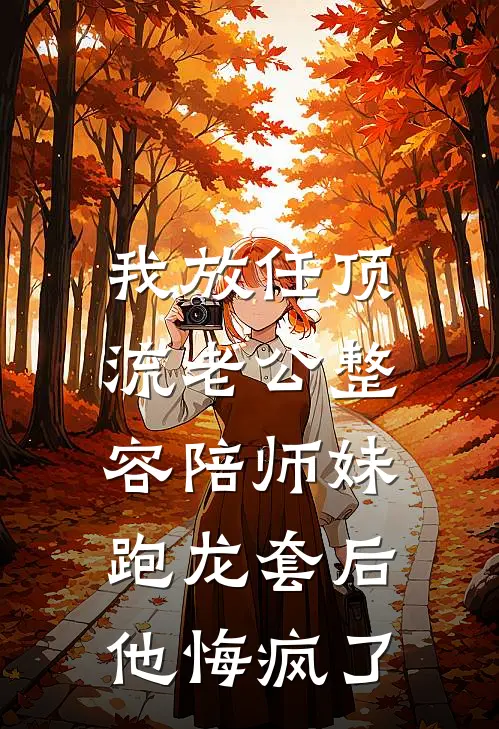 我放任顶流老公整容陪师妹跑龙套后，他悔疯了