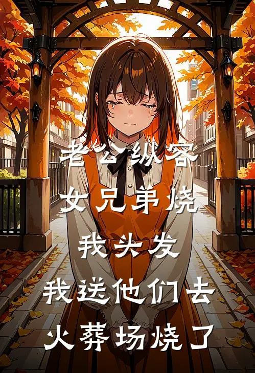 老公纵容女兄弟烧我头发，我送他们去火葬场烧了