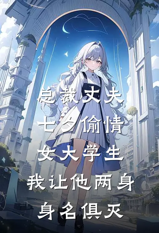 总裁丈夫七夕偷情女大学生，我让他两身身名俱灭